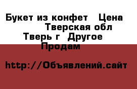 Букет из конфет › Цена ­ 1 800 - Тверская обл., Тверь г. Другое » Продам   